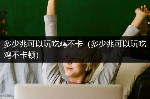 多少兆可以玩吃鸡不卡（多少兆可以玩吃鸡不卡顿）