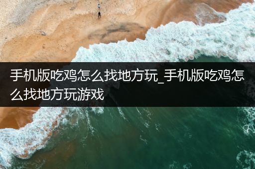手机版吃鸡怎么找地方玩_手机版吃鸡怎么找地方玩游戏