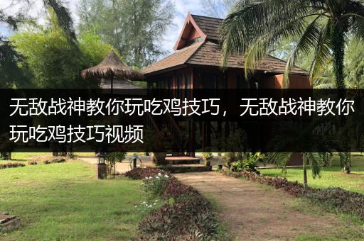 无敌战神教你玩吃鸡技巧，无敌战神教你玩吃鸡技巧视频