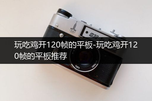 玩吃鸡开120帧的平板-玩吃鸡开120帧的平板推荐