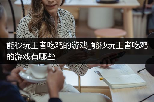 能秒玩王者吃鸡的游戏_能秒玩王者吃鸡的游戏有哪些