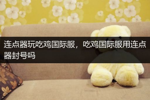 连点器玩吃鸡国际服，吃鸡国际服用连点器封号吗
