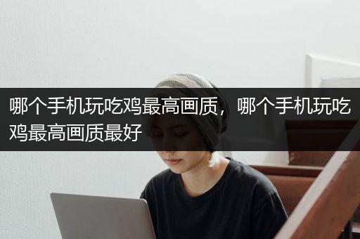 哪个手机玩吃鸡最高画质，哪个手机玩吃鸡最高画质最好