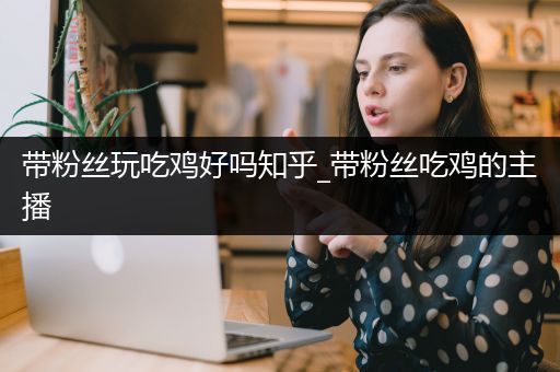 带粉丝玩吃鸡好吗知乎_带粉丝吃鸡的主播