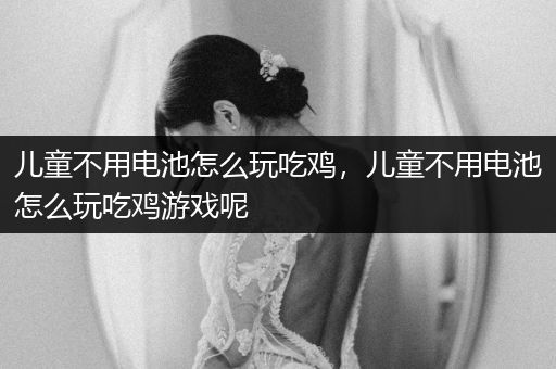 儿童不用电池怎么玩吃鸡，儿童不用电池怎么玩吃鸡游戏呢