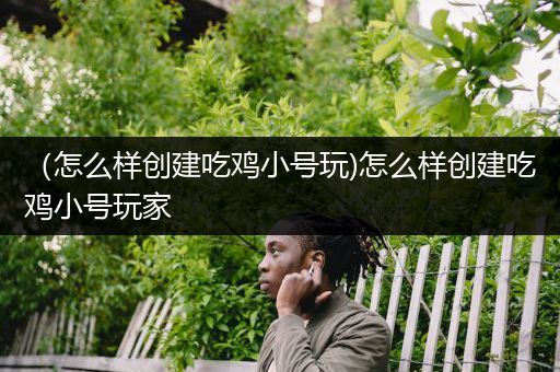 （怎么样创建吃鸡小号玩)怎么样创建吃鸡小号玩家