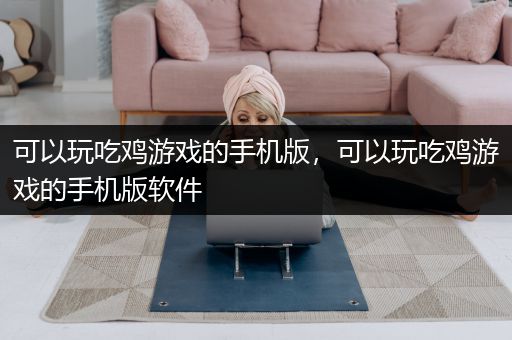 可以玩吃鸡游戏的手机版，可以玩吃鸡游戏的手机版软件