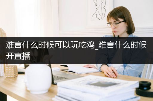 难言什么时候可以玩吃鸡_难言什么时候开直播