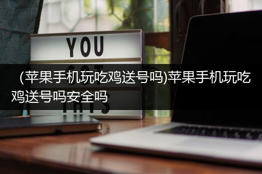 （苹果手机玩吃鸡送号吗)苹果手机玩吃鸡送号吗安全吗