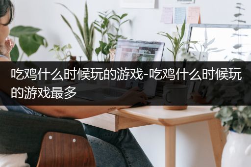 吃鸡什么时候玩的游戏-吃鸡什么时候玩的游戏最多