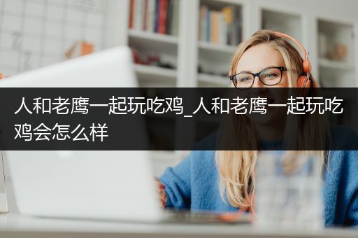 人和老鹰一起玩吃鸡_人和老鹰一起玩吃鸡会怎么样