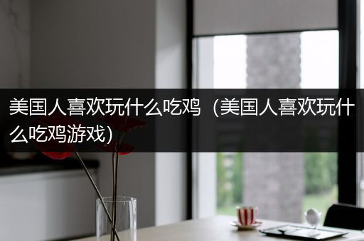 美国人喜欢玩什么吃鸡（美国人喜欢玩什么吃鸡游戏）