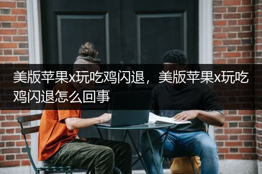 美版苹果x玩吃鸡闪退，美版苹果x玩吃鸡闪退怎么回事