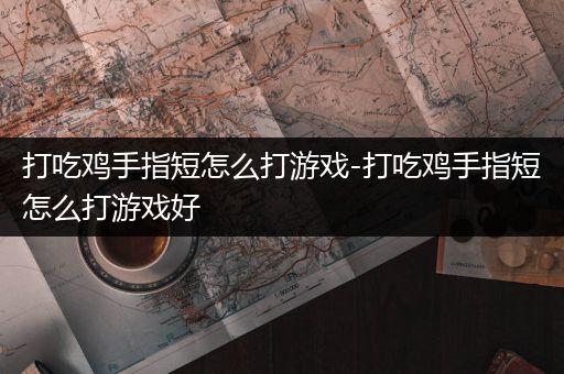 打吃鸡手指短怎么打游戏-打吃鸡手指短怎么打游戏好