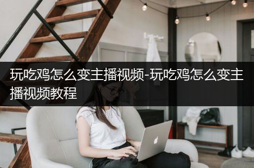 玩吃鸡怎么变主播视频-玩吃鸡怎么变主播视频教程