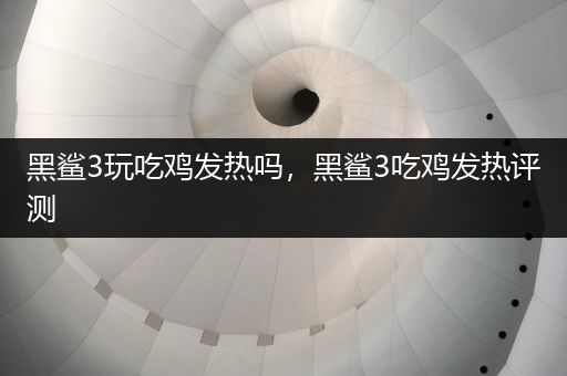 黑鲨3玩吃鸡发热吗，黑鲨3吃鸡发热评测