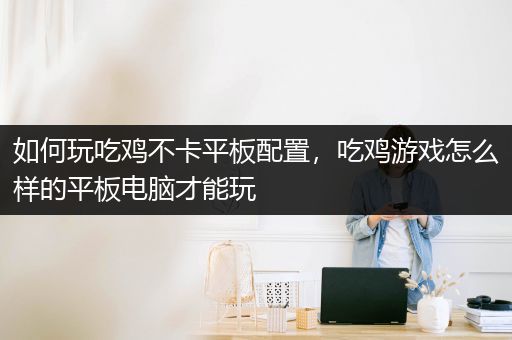 如何玩吃鸡不卡平板配置，吃鸡游戏怎么样的平板电脑才能玩