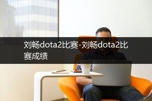 刘畅dota2比赛-刘畅dota2比赛成绩