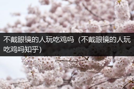 不戴眼镜的人玩吃鸡吗（不戴眼镜的人玩吃鸡吗知乎）