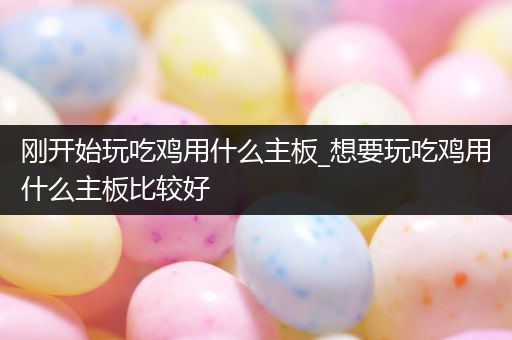 刚开始玩吃鸡用什么主板_想要玩吃鸡用什么主板比较好