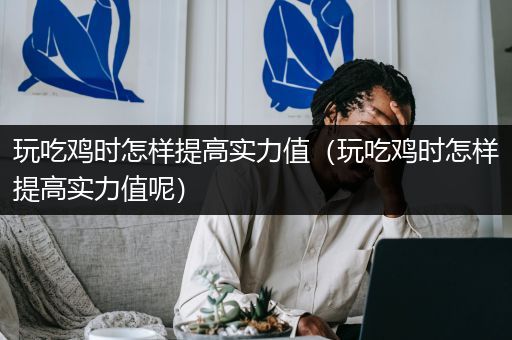 玩吃鸡时怎样提高实力值（玩吃鸡时怎样提高实力值呢）