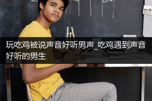 玩吃鸡被说声音好听男声_吃鸡遇到声音好听的男生