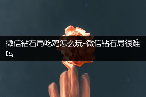 微信钻石局吃鸡怎么玩-微信钻石局很难吗