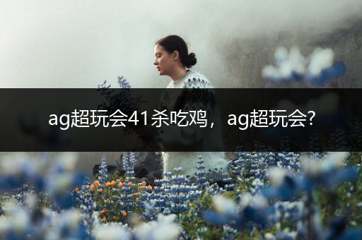 ag超玩会41杀吃鸡，ag超玩会?
