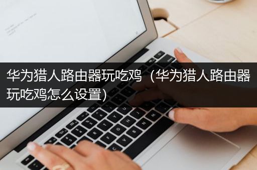 华为猎人路由器玩吃鸡（华为猎人路由器玩吃鸡怎么设置）