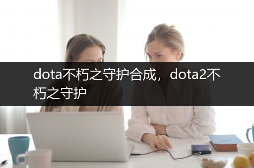 dota不朽之守护合成，dota2不朽之守护