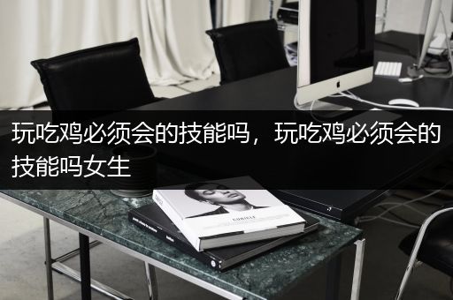 玩吃鸡必须会的技能吗，玩吃鸡必须会的技能吗女生