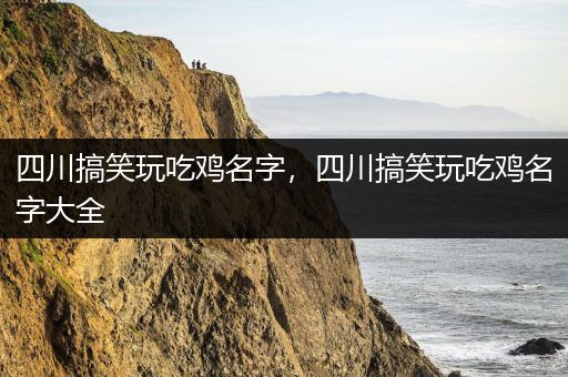 四川搞笑玩吃鸡名字，四川搞笑玩吃鸡名字大全