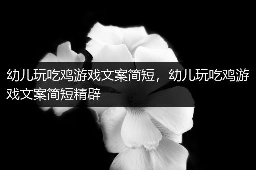 幼儿玩吃鸡游戏文案简短，幼儿玩吃鸡游戏文案简短精辟
