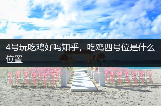 4号玩吃鸡好吗知乎，吃鸡四号位是什么位置