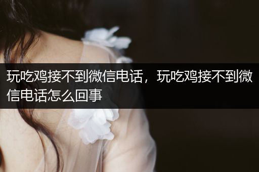 玩吃鸡接不到微信电话，玩吃鸡接不到微信电话怎么回事