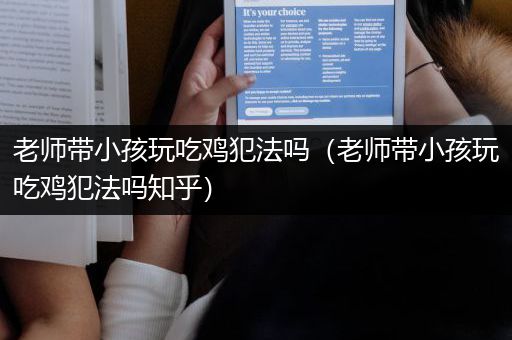 老师带小孩玩吃鸡犯法吗（老师带小孩玩吃鸡犯法吗知乎）