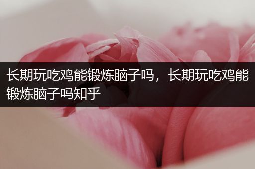 长期玩吃鸡能锻炼脑子吗，长期玩吃鸡能锻炼脑子吗知乎