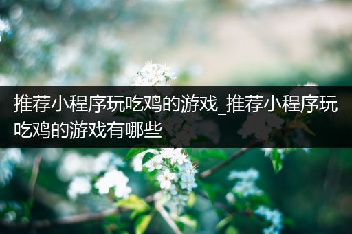 推荐小程序玩吃鸡的游戏_推荐小程序玩吃鸡的游戏有哪些