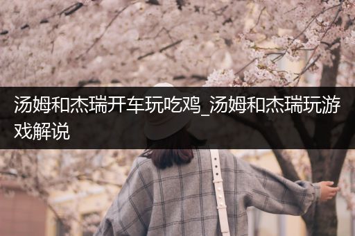 汤姆和杰瑞开车玩吃鸡_汤姆和杰瑞玩游戏解说