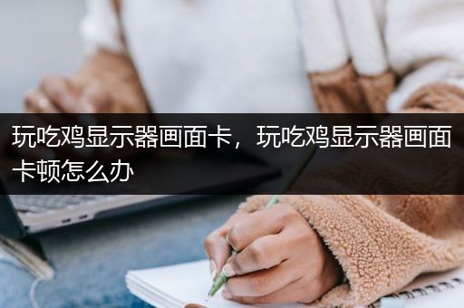 玩吃鸡显示器画面卡，玩吃鸡显示器画面卡顿怎么办