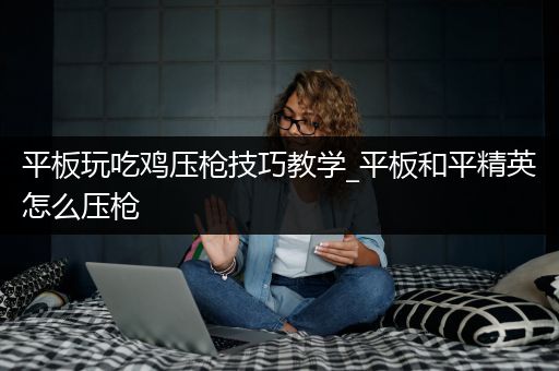 平板玩吃鸡压枪技巧教学_平板和平精英怎么压枪