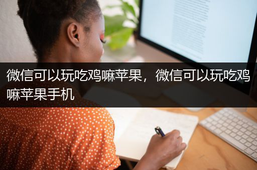 微信可以玩吃鸡嘛苹果，微信可以玩吃鸡嘛苹果手机