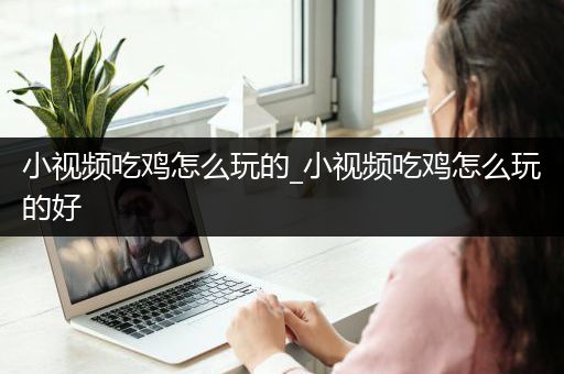 小视频吃鸡怎么玩的_小视频吃鸡怎么玩的好