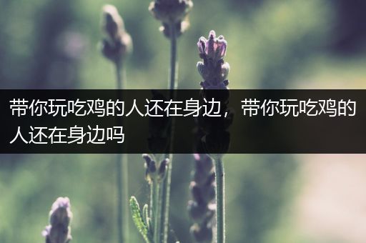 带你玩吃鸡的人还在身边，带你玩吃鸡的人还在身边吗
