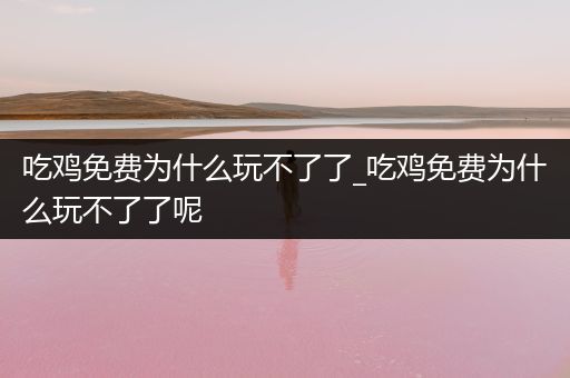 吃鸡免费为什么玩不了了_吃鸡免费为什么玩不了了呢