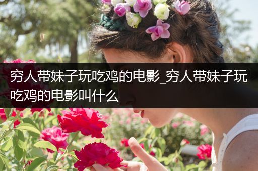 穷人带妹子玩吃鸡的电影_穷人带妹子玩吃鸡的电影叫什么