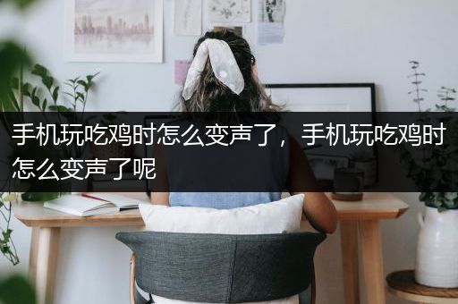 手机玩吃鸡时怎么变声了，手机玩吃鸡时怎么变声了呢