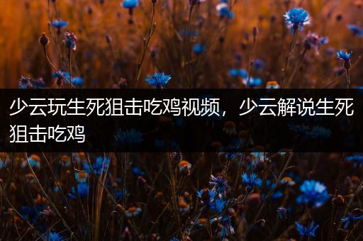 少云玩生死狙击吃鸡视频，少云解说生死狙击吃鸡