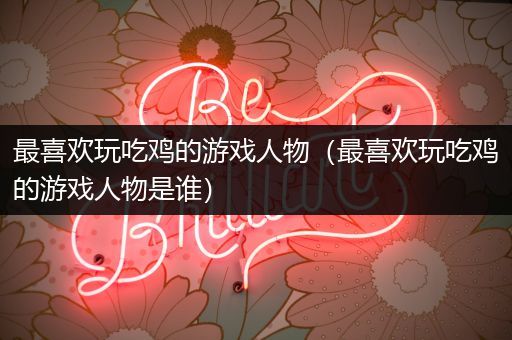 最喜欢玩吃鸡的游戏人物（最喜欢玩吃鸡的游戏人物是谁）