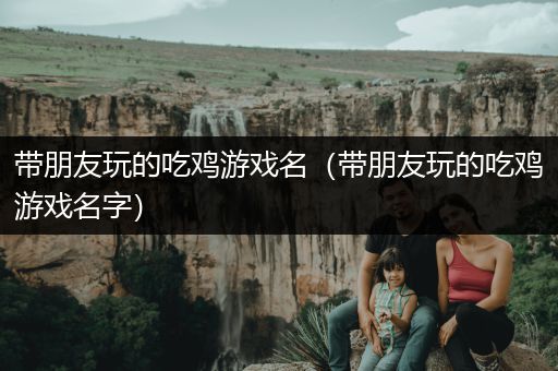 带朋友玩的吃鸡游戏名（带朋友玩的吃鸡游戏名字）